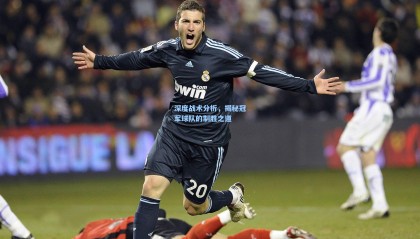  mk体育平台：深度战术分析，揭秘冠军球队的制胜之道