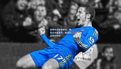 mk体育官网|禁赛风波席卷体坛,明星选手遭重罚,赛事公正性引热议