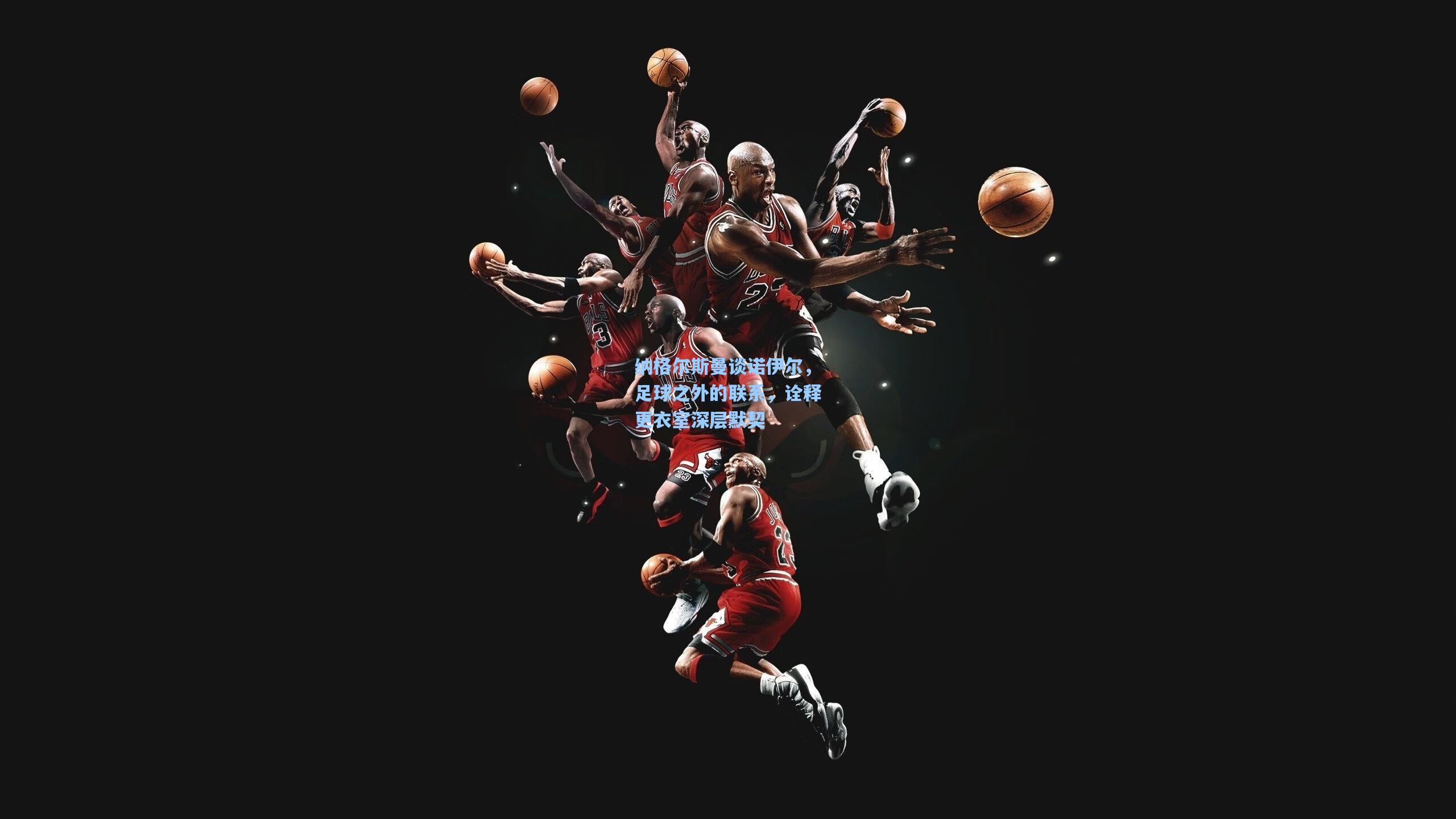 纳格尔斯曼谈诺伊尔，足球之外的联系，诠释更衣室深层默契